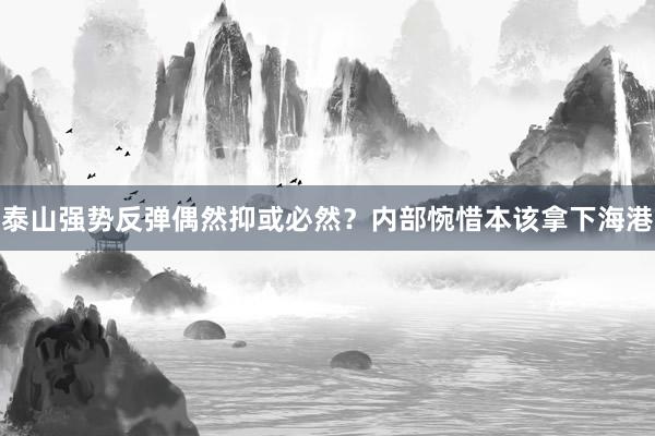 泰山强势反弹偶然抑或必然？内部惋惜本该拿下海港