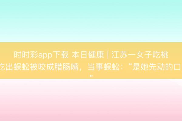 時(shí)時(shí)彩app下載 本日健康 | 江蘇一女子吃桃吃出蜈蚣被咬成臘腸嘴，當(dāng)事蜈蚣：“是她先動(dòng)的口”