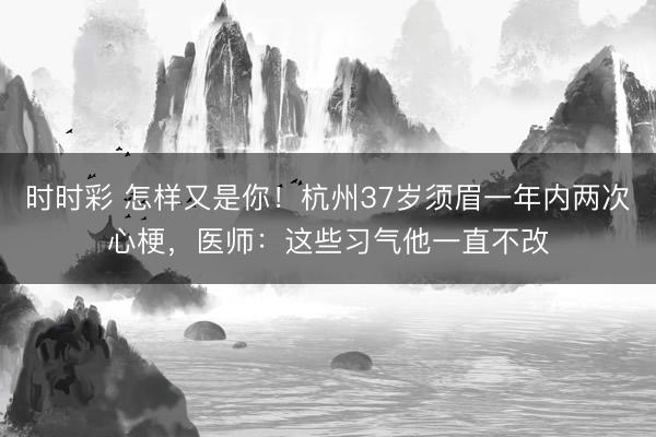 時時彩 怎樣又是你！杭州37歲須眉一年內兩次心梗，醫師：這些習氣他一直不改