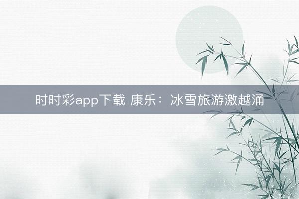 時(shí)時(shí)彩app下載 康樂：冰雪旅游激越涌