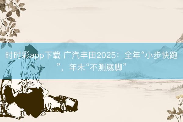 時時彩app下載 廣汽豐田2025：全年“小步快跑”，年末“不測崴腳”
