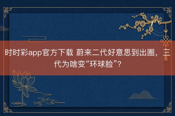 時時彩app官方下載 蔚來二代好意思到出圈，三代為啥變“環球臉”?