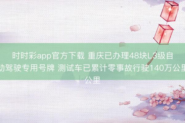 時時彩app官方下載 重慶已辦理48塊L3級自動駕駛專用號牌 測試車已累計零事故行駛140萬公里