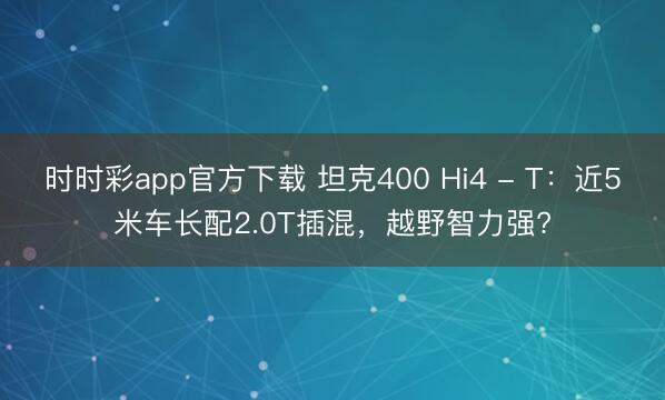 時(shí)時(shí)彩app官方下載 坦克400 Hi4 - T：近5米車長配2.0T插混，越野智力強(qiáng)?