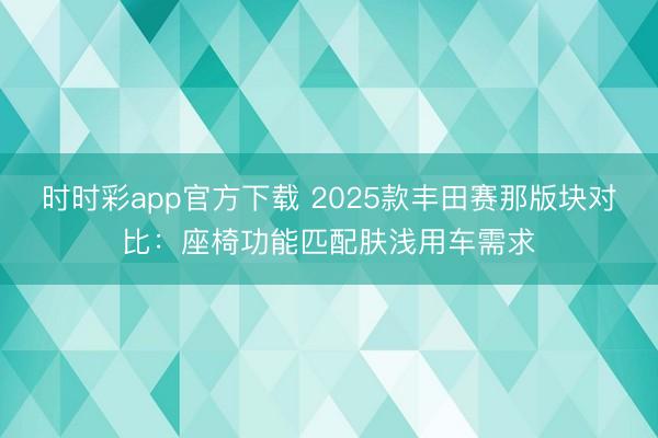 時時彩app官方下載 2025款豐田賽那版塊對比：座椅功能匹配膚淺用車需求