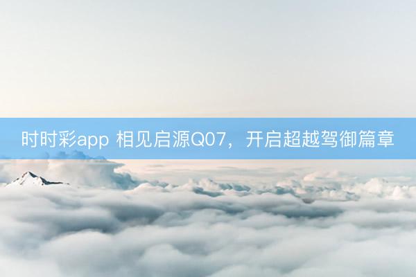 時時彩app 相見啟源Q07，開啟超越駕御篇章