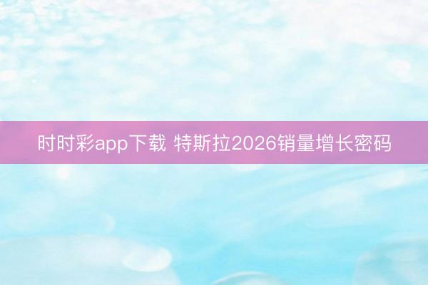 時(shí)時(shí)彩app下載 特斯拉2026銷量增長密碼