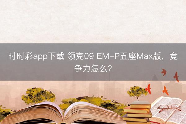 時(shí)時(shí)彩app下載 領(lǐng)克09 EM-P五座Max版，競(jìng)爭(zhēng)力怎么?