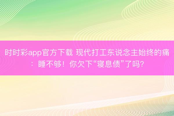 時(shí)時(shí)彩app官方下載 現(xiàn)代打工東說念主始終的痛：睡不夠！你欠下“寢息債”了嗎？