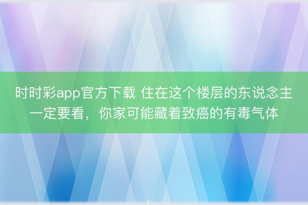 時時彩app官方下載 住在這個樓層的東說念主一定要看，你家可能藏著致癌的有毒氣體
