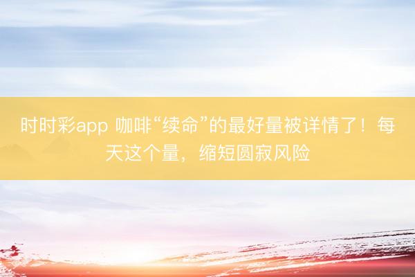 時時彩app 咖啡“續命”的最好量被詳情了！每天這個量，縮短圓寂風險