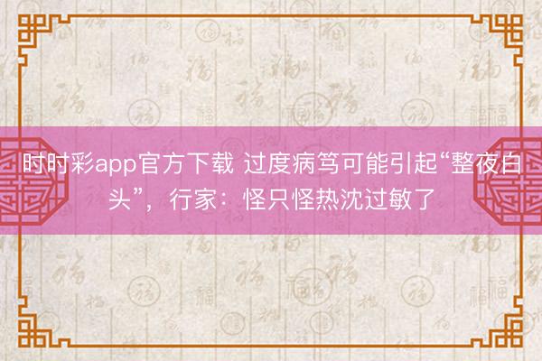 時時彩app官方下載 過度病篤可能引起“整夜白頭”，行家：怪只怪熱沈過敏了