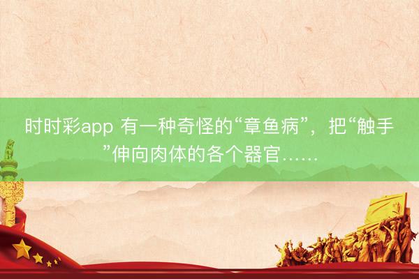 時時彩app 有一種奇怪的“章魚病”，把“觸手”伸向肉體的各個器官……