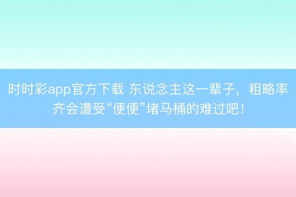 時時彩app官方下載 東說念主這一輩子，粗略率齊會遭受“便便”堵馬桶的難過吧！
