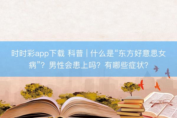 時時彩app下載 科普 | 什么是“東方好意思女病”？男性會患上嗎？有哪些癥狀？