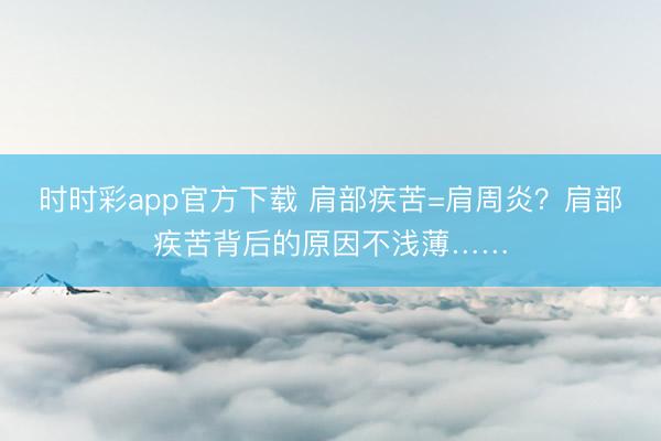時時彩app官方下載 肩部疾苦=肩周炎？肩部疾苦背后的原因不淺薄……