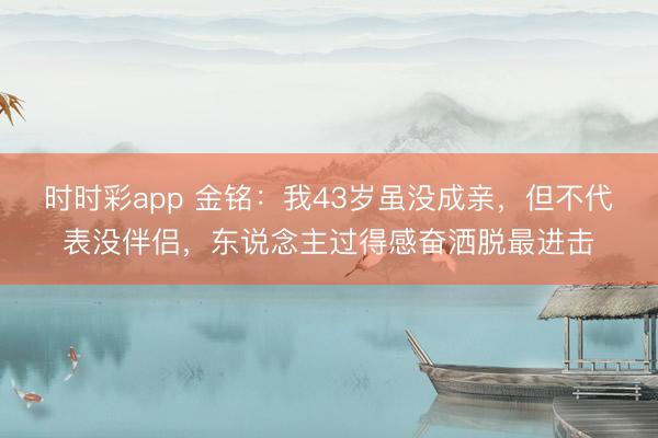 時時彩app 金銘：我43歲雖沒成親，但不代表沒伴侶，東說念主過得感奮灑脫最進擊