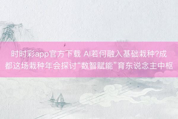 時(shí)時(shí)彩app官方下載 AI若何融入基礎(chǔ)栽種?成都這場(chǎng)栽種年會(huì)探討“數(shù)智賦能”育東說(shuō)念主中樞