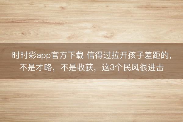時時彩app官方下載 信得過拉開孩子差距的，不是才略，不是收獲，這3個民風(fēng)很進擊