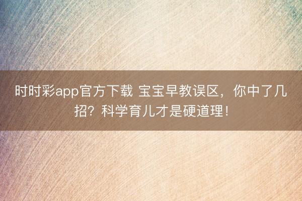 時(shí)時(shí)彩app官方下載 寶寶早教誤區(qū)，你中了幾招？科學(xué)育兒才是硬道理！