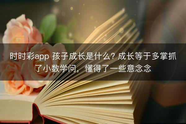 時(shí)時(shí)彩app 孩子成長(zhǎng)是什么? 成長(zhǎng)等于多掌抓了小數(shù)學(xué)問(wèn)，懂得了一些意念念