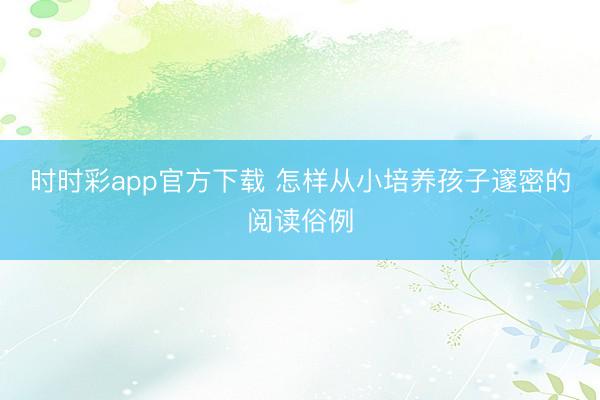 時時彩app官方下載 怎樣從小培養孩子邃密的閱讀俗例
