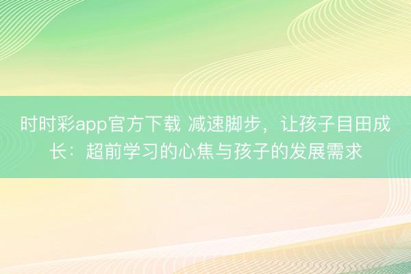 時時彩app官方下載 減速腳步，讓孩子目田成長：超前學習的心焦與孩子的發展需求