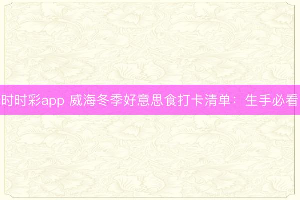 時時彩app 威海冬季好意思食打卡清單：生手必看