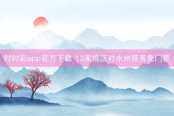時時彩app官方下載 13家境區對永州搭客免門票