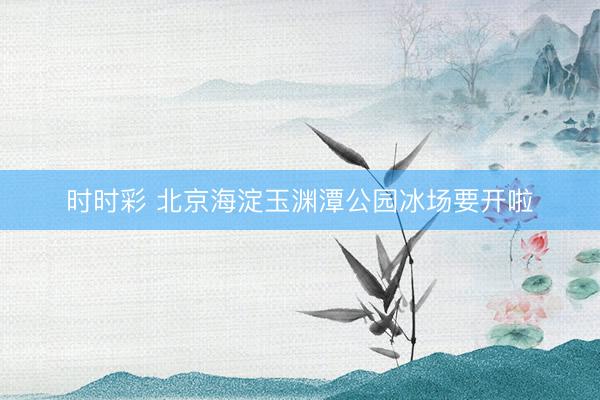 時(shí)時(shí)彩 北京海淀玉淵潭公園冰場(chǎng)要開(kāi)啦