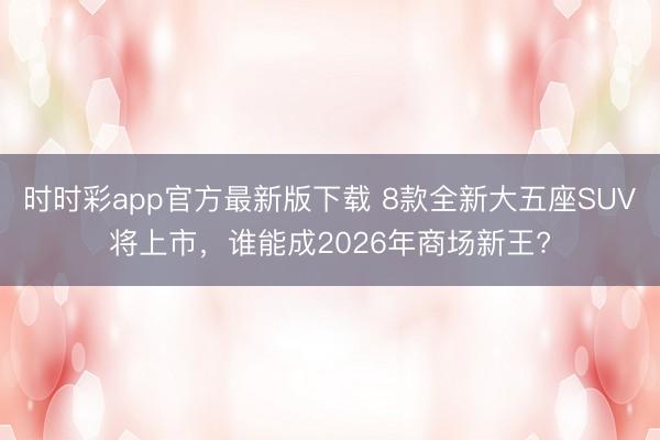 時時彩app官方最新版下載 8款全新大五座SUV將上市，誰能成2026年商場新王?