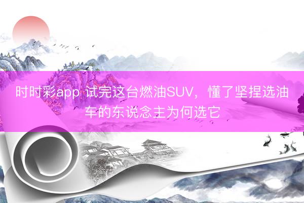 時(shí)時(shí)彩app 試完這臺(tái)燃油SUV，懂了堅(jiān)捏選油車的東說念主為何選它