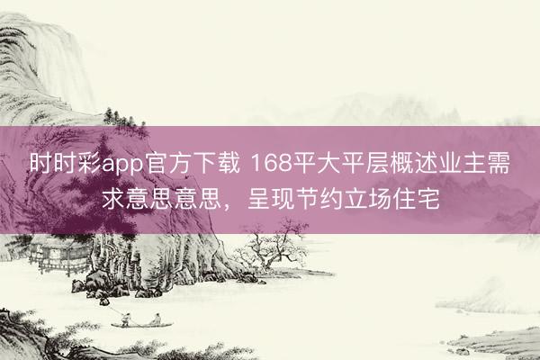 時時彩app官方下載 168平大平層概述業主需求意思意思，呈現節約立場住宅
