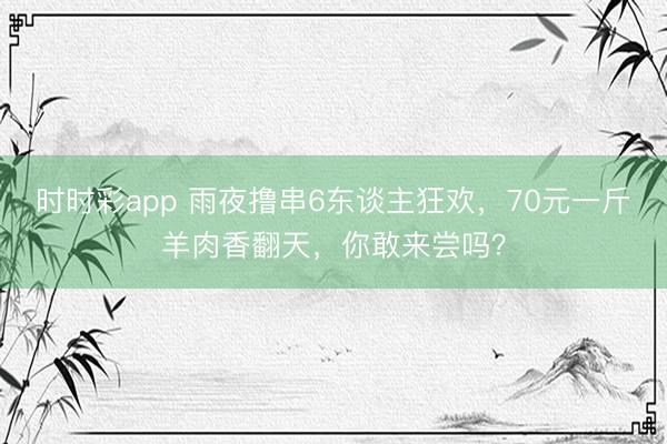 時(shí)時(shí)彩app 雨夜擼串6東談主狂歡，70元一斤羊肉香翻天，你敢來(lái)嘗嗎？