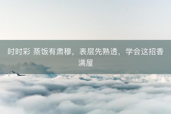 時(shí)時(shí)彩 蒸飯有肅穆，表層先熟透，學(xué)會(huì)這招香滿屋