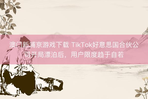 澳門新浦京游戲下載 TikTok好意思國合伙公司開局漂泊后，用戶限度趨于自若