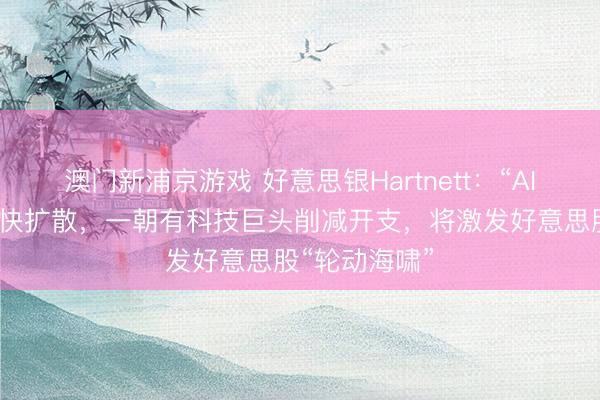澳門新浦京游戲 好意思銀Hartnett：“AI顛覆往復(fù)”加快擴散，一朝有科技巨頭削減開支，將激發(fā)好意思股“輪動海嘯”