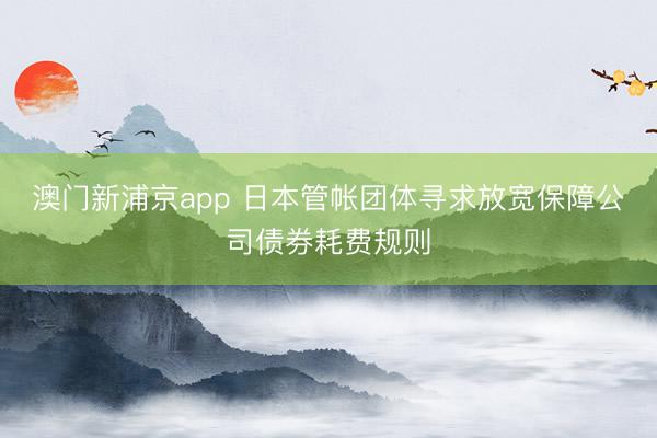 澳門新浦京app 日本管帳團體尋求放寬保障公司債券耗費規則