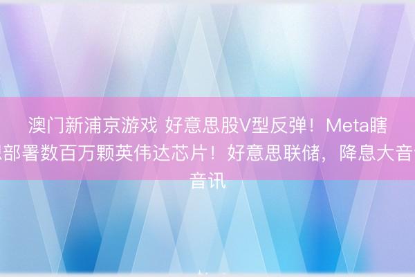 澳門新浦京游戲 好意思股V型反彈！Meta瞎想部署數百萬顆英偉達芯片！好意思聯儲，降息大音訊