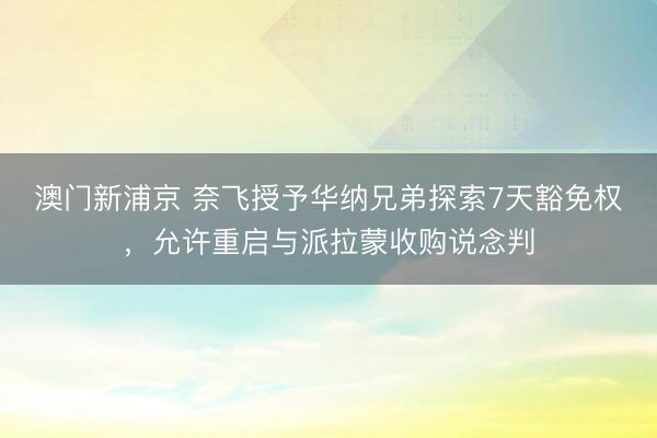 澳門(mén)新浦京 奈飛授予華納兄弟探索7天豁免權(quán)，允許重啟與派拉蒙收購(gòu)說(shuō)念判