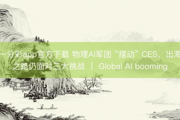 一分彩app官方下載 物理AI軍團 “擺動” CES，出海之路仍面對三大挑戰 ｜ Global AI booming