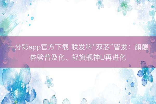 一分彩app官方下載 聯發科“雙芯”皆發：旗艦體驗普及化、輕旗艦神U再進化