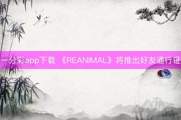 一分彩app下載 《REANIMAL》將推出好友通行證
