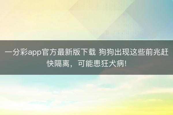 一分彩app官方最新版下載 狗狗出現(xiàn)這些前兆趕快隔離，可能患狂犬病!