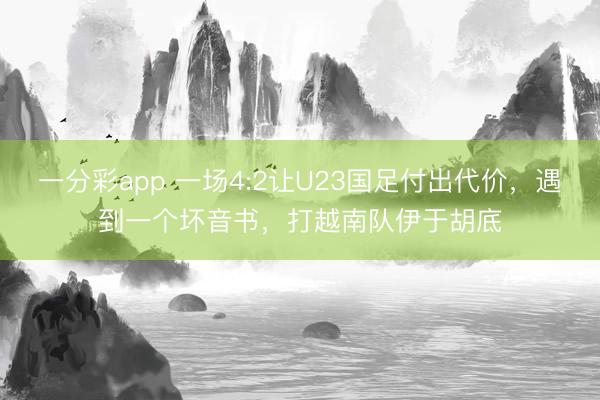 一分彩app 一場4:2讓U23國足付出代價，遇到一個壞音書，打越南隊伊于胡底