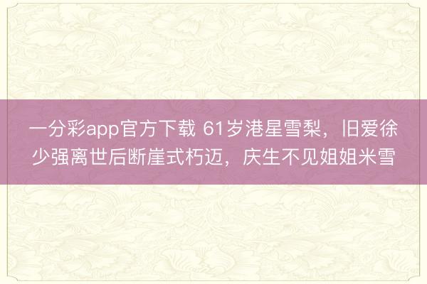 一分彩app官方下載 61歲港星雪梨，舊愛徐少強離世后斷崖式朽邁，慶生不見姐姐米雪