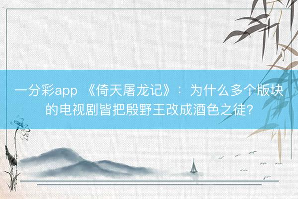 一分彩app 《倚天屠龍記》：為什么多個(gè)版塊的電視劇皆把殷野王改成酒色之徒?