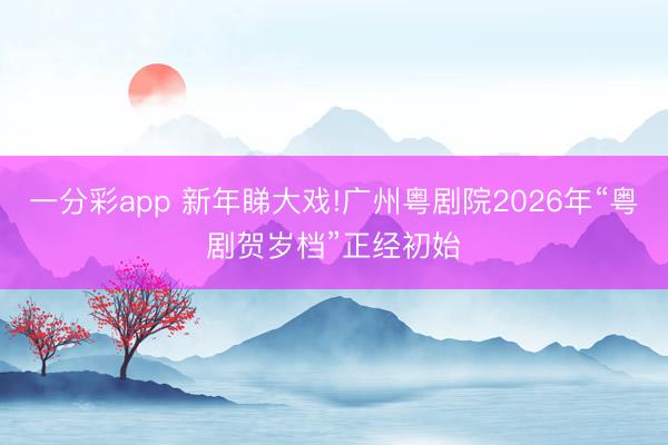 一分彩app 新年睇大戲!廣州粵劇院2026年“粵劇賀歲檔”正經初始