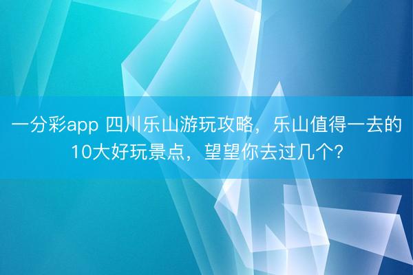 一分彩app 四川樂(lè)山游玩攻略，樂(lè)山值得一去的10大好玩景點(diǎn)，望望你去過(guò)幾個(gè)?