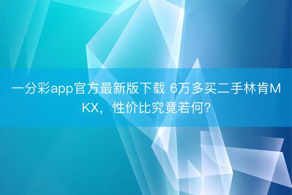 一分彩app官方最新版下載 6萬多買二手林肯MKX，性價比究竟若何?